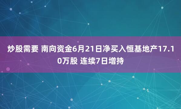 炒股需要 南向资金6月21日净买入恒基地产17.10万股 连续7日增持