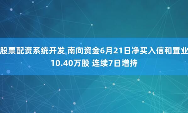 股票配资系统开发 南向资金6月21日净买入信和置业10.40万股 连续7日增持