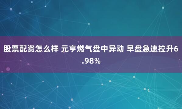 股票配资怎么样 元亨燃气盘中异动 早盘急速拉升6.98%