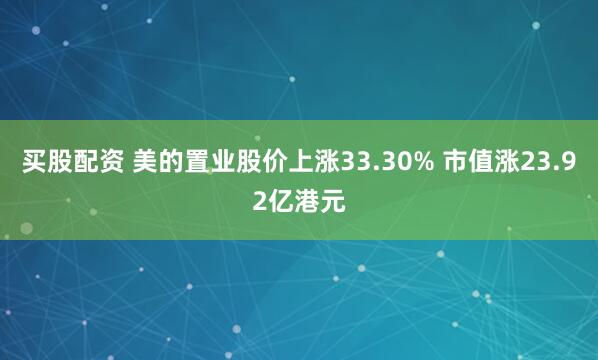 买股配资 美的置业股价上涨33.30% 市值涨23.92亿港元