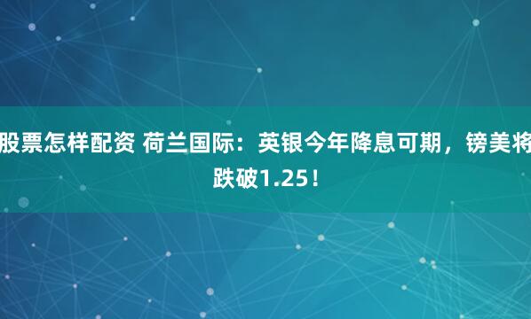 股票怎样配资 荷兰国际：英银今年降息可期，镑美将跌破1.25！
