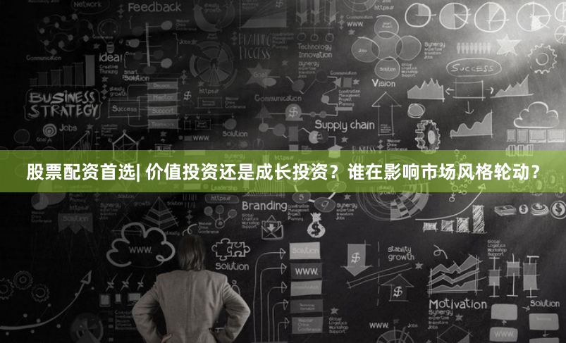 股票配资首选| 价值投资还是成长投资？谁在影响市场风格轮动？