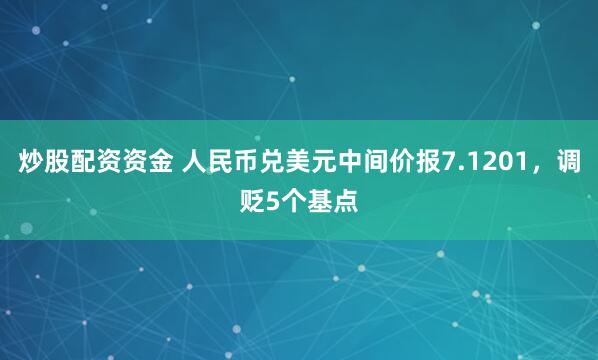 炒股配资资金 人民币兑美元中间价报7.1201，调贬5个基点