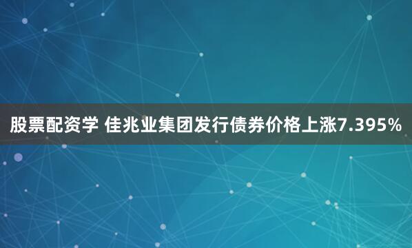 股票配资学 佳兆业集团发行债券价格上涨7.395%