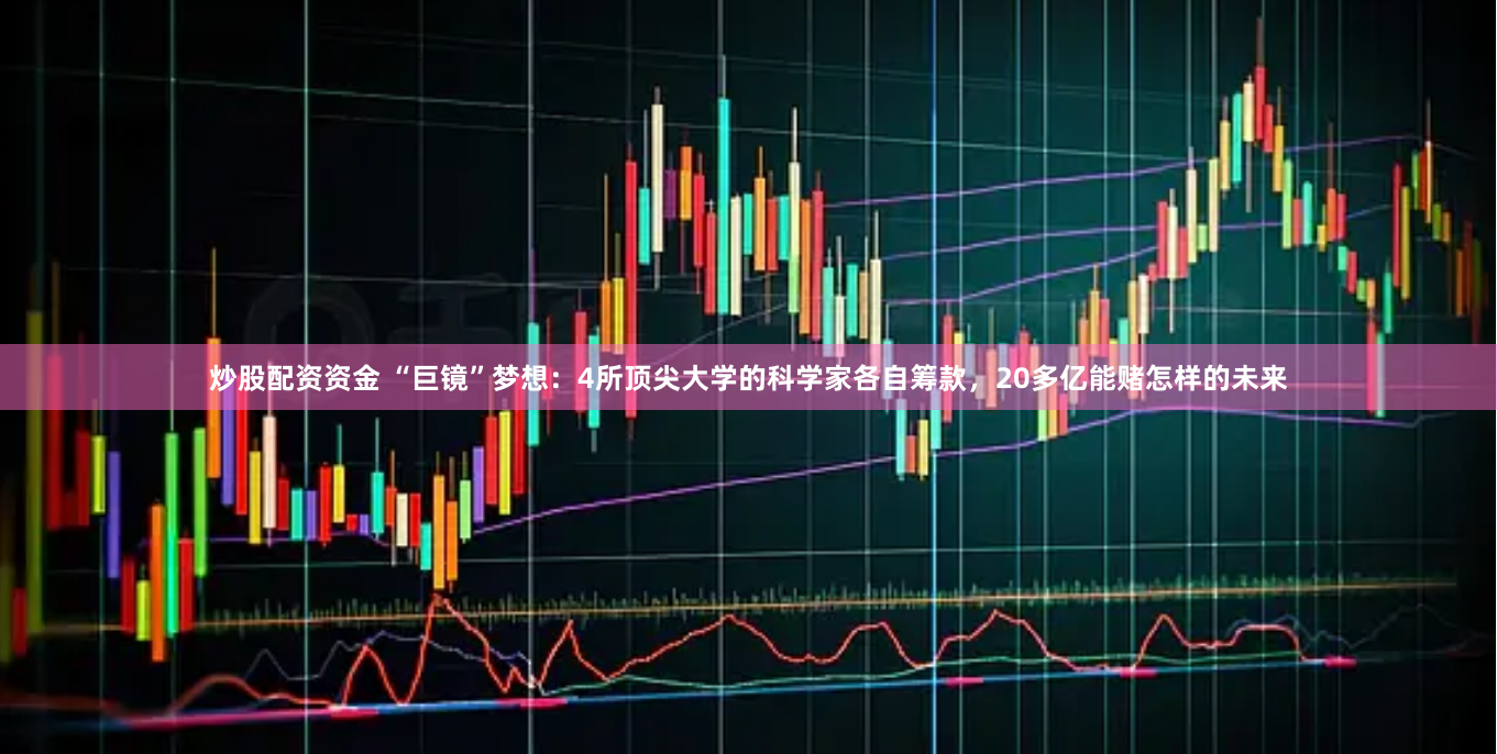 炒股配资资金 “巨镜”梦想：4所顶尖大学的科学家各自筹款，20多亿能赌怎样的未来