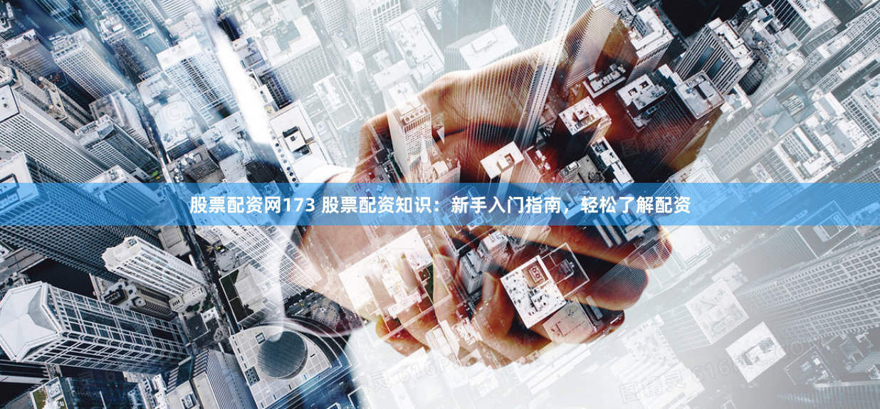 股票配资网173 股票配资知识：新手入门指南，轻松了解配资