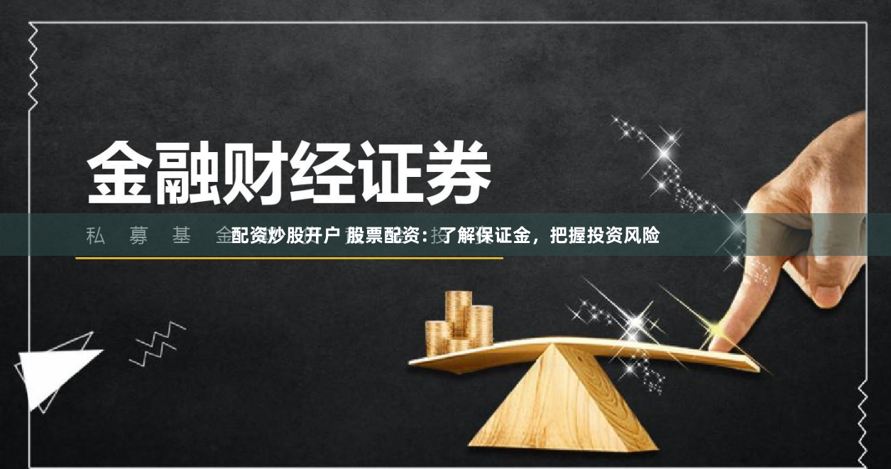 配资炒股开户 股票配资：了解保证金，把握投资风险