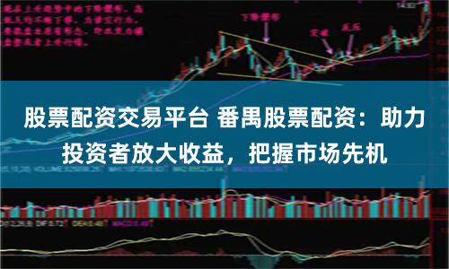 股票配资交易平台 番禺股票配资：助力投资者放大收益，把握市场先机
