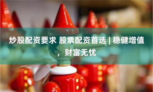 炒股配资要求 股票配资首选 | 稳健增值，财富无忧