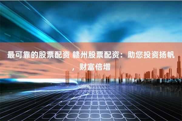 最可靠的股票配资 赣州股票配资：助您投资扬帆，财富倍增