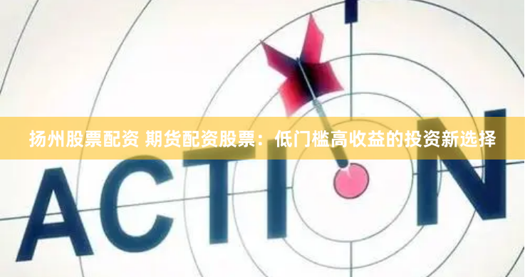 扬州股票配资 期货配资股票：低门槛高收益的投资新选择