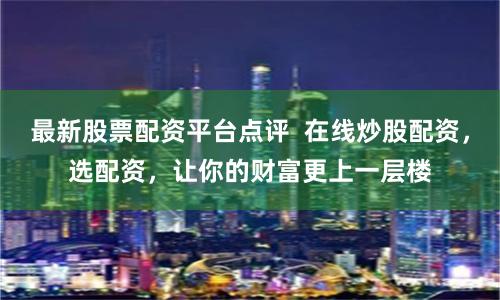 最新股票配资平台点评 在线炒股配资,选配资,让你的财富更上一层楼