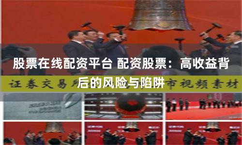 股票在线配资平台 配资股票：高收益背后的风险与陷阱