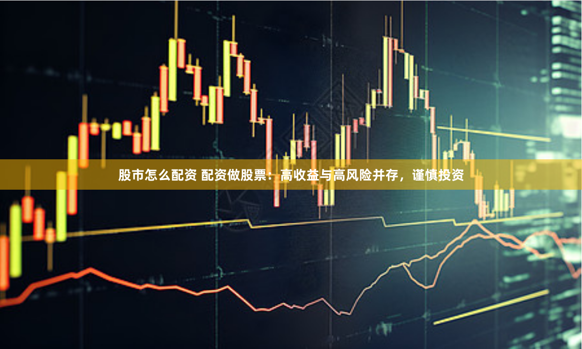 股市怎么配资 配资做股票：高收益与高风险并存，谨慎投资