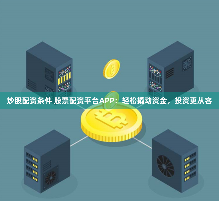 炒股配资条件 股票配资平台APP：轻松撬动资金，投资更从容