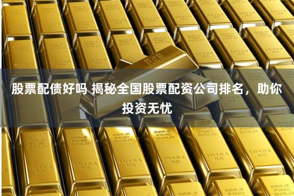 股票配债好吗 揭秘全国股票配资公司排名，助你投资无忧