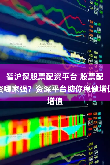 智沪深股票配资平台 股票配资哪家强？资深平台助你稳健增值