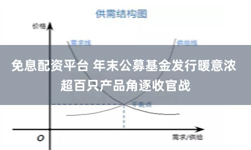 免息配资平台 年末公募基金发行暖意浓 超百只产品角逐收官战