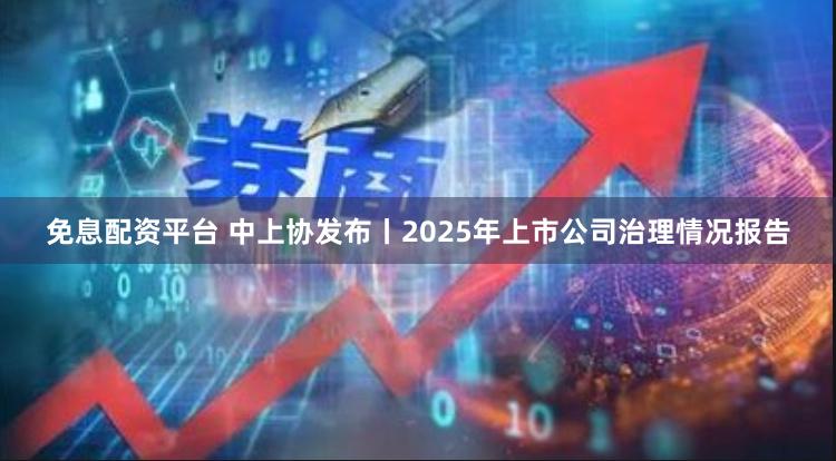 免息配资平台 中上协发布丨2025年上市公司治理情况报告