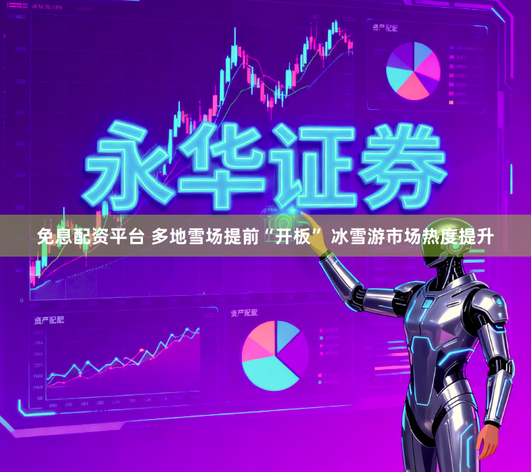 免息配资平台 多地雪场提前“开板” 冰雪游市场热度提升