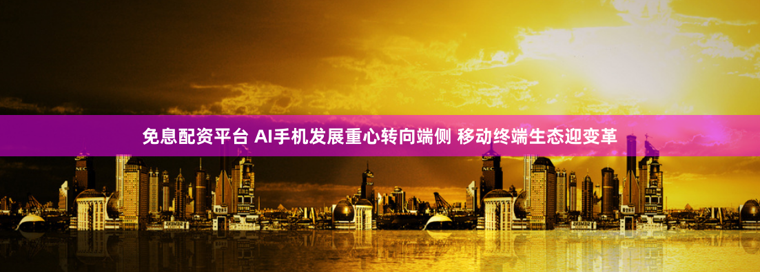 免息配资平台 AI手机发展重心转向端侧 移动终端生态迎变革