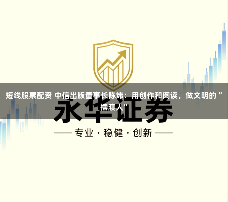 短线股票配资 中信出版董事长陈炜：用创作和阅读，做文明的“摆渡人”