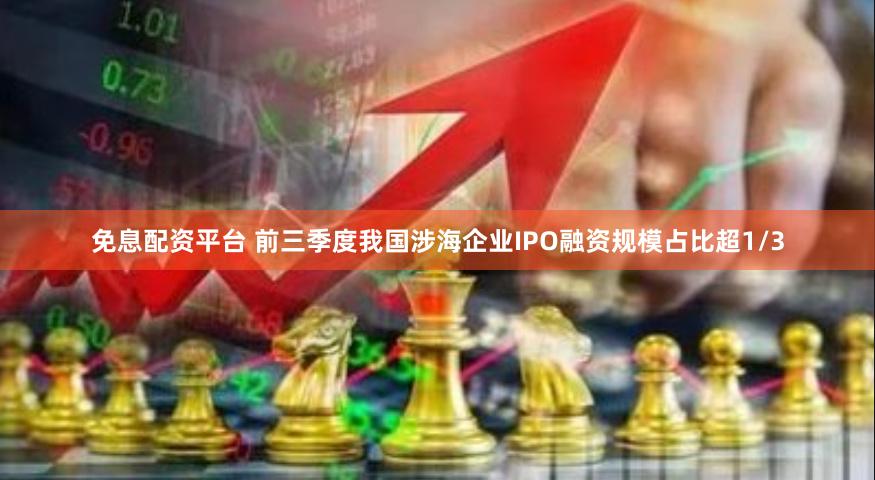 免息配资平台 前三季度我国涉海企业IPO融资规模占比超1/3