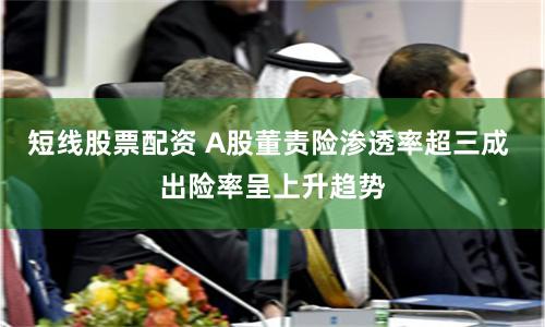 短线股票配资 A股董责险渗透率超三成 出险率呈上升趋势