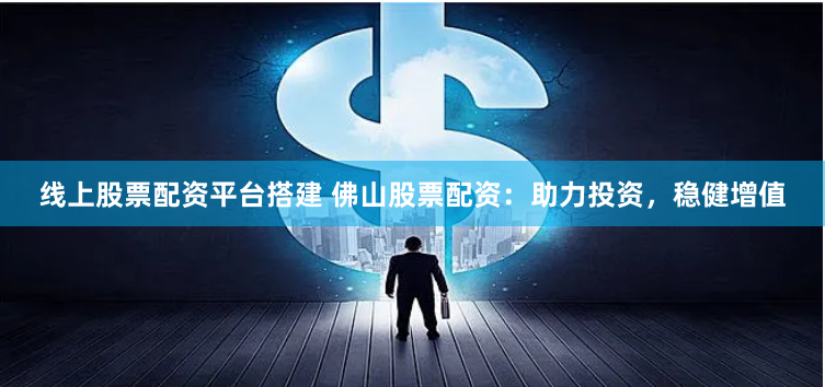 线上股票配资平台搭建 佛山股票配资:助力投资,稳健增值
