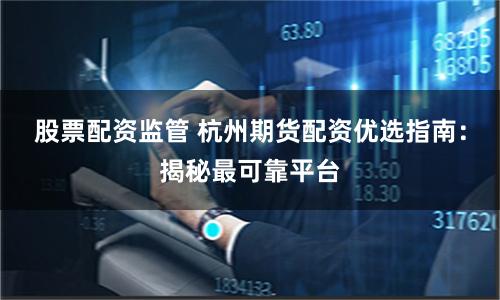 股票配资监管 杭州期货配资优选指南：揭秘最可靠平台