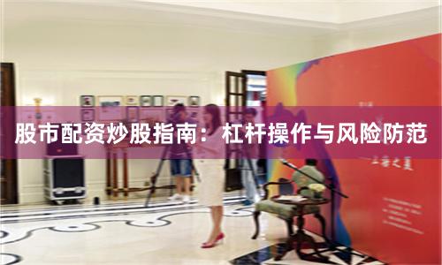 股市配资炒股指南：杠杆操作与风险防范
