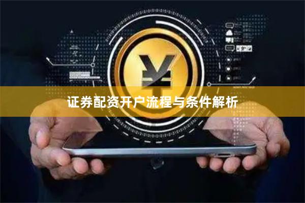 证券配资开户流程与条件解析