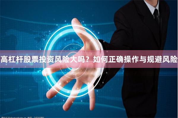 高杠杆股票投资风险大吗？如何正确操作与规避风险